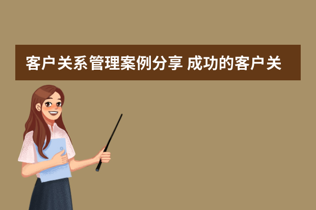 客户关系管理案例分享 成功的客户关系管理案例分析_客户关系管理经典案例